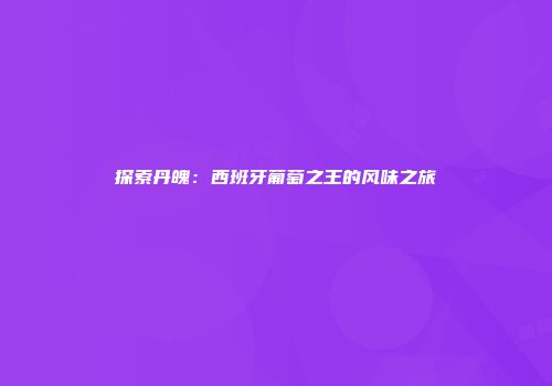 探索丹魄：西班牙葡萄之王的风味之旅