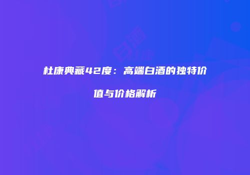 杜康典藏42度：高端白酒的独特价值与价格解析