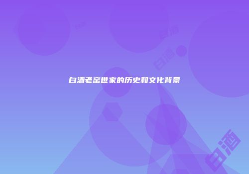 白酒老窑世家的历史和文化背景