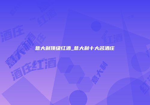 意大利顶级红酒_意大利十大名酒庄