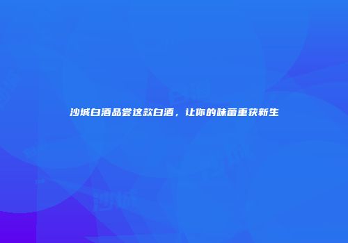 沙城白酒品尝这款白酒，让你的味蕾重获新生