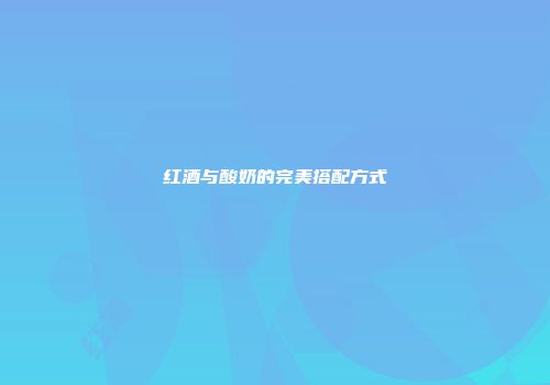 红酒与酸奶的完美搭配方式