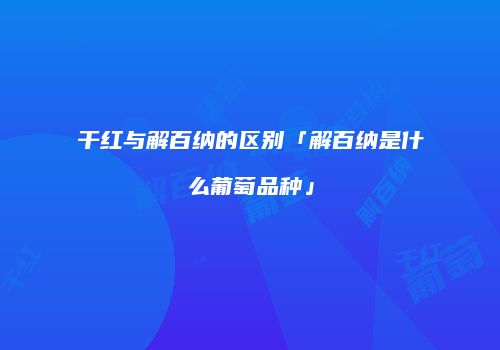 干红与解百纳的区别「解百纳是什么葡萄品种」