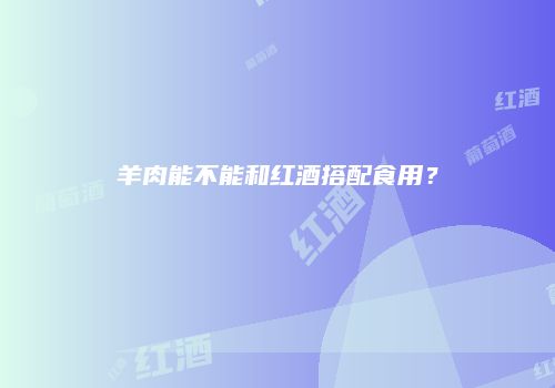 羊肉能不能和红酒搭配食用？