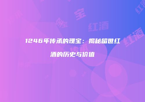 1246年传承的瑰宝：揭秘留世红酒的历史与价值
