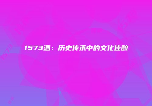 1573酒：历史传承中的文化佳酿