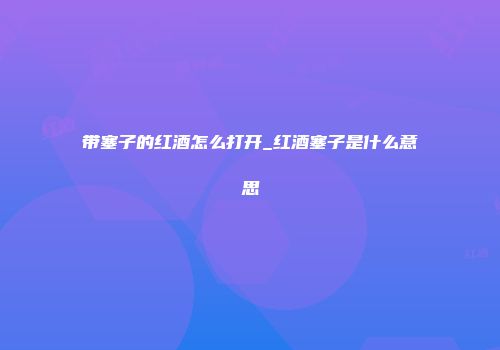 带塞子的红酒怎么打开_红酒塞子是什么意思