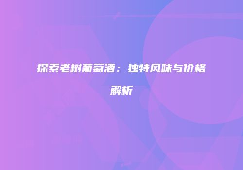 探索老树葡萄酒：独特风味与价格解析