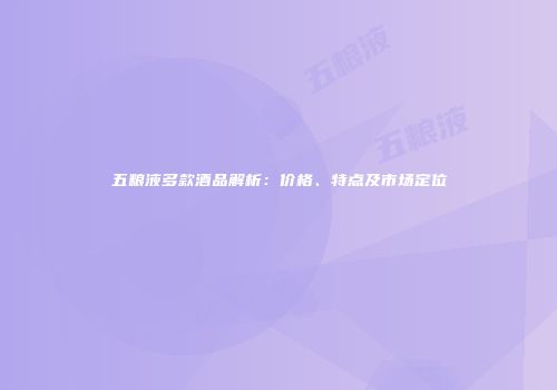 五粮液多款酒品解析：价格、特点及市场定位