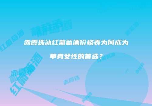 赤霞珠冰红葡萄酒价格表为何成为单身女性的首选？