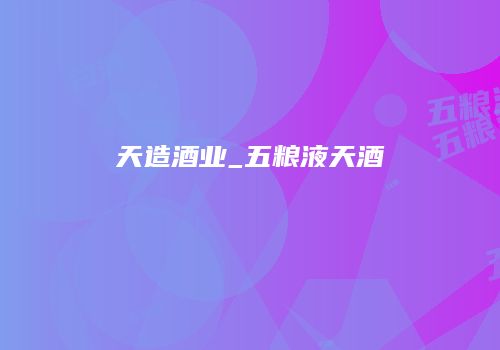 天造酒业_五粮液天酒