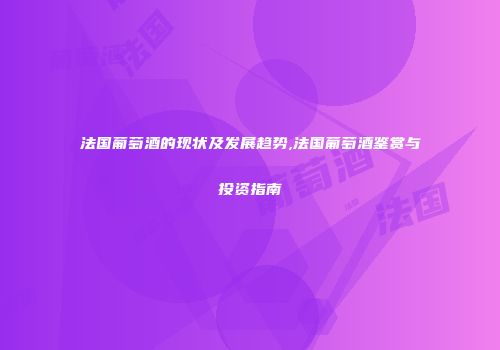 法国葡萄酒的现状及发展趋势,法国葡萄酒鉴赏与投资指南