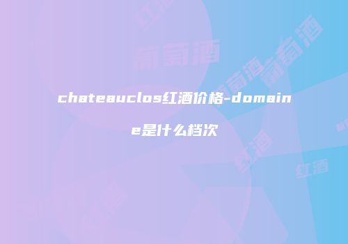 chateauclos红酒价格-domaine是什么档次