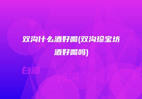 双沟什么酒好喝(双沟珍宝坊酒好喝吗)