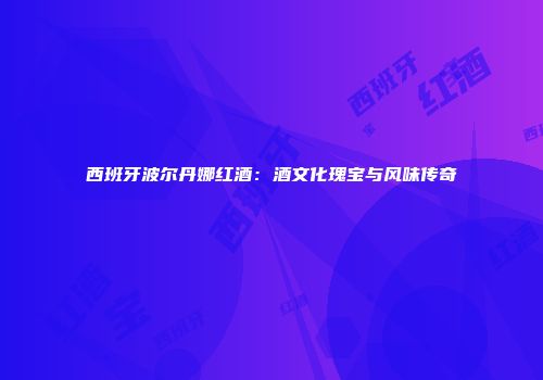 西班牙波尔丹娜红酒：酒文化瑰宝与风味传奇
