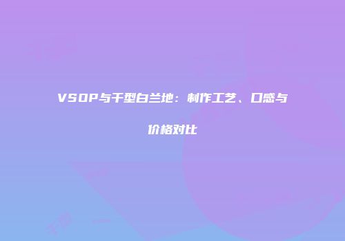 VSOP与干型白兰地：制作工艺、口感与价格对比