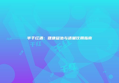 半干红酒：健康益处与适量饮用指南