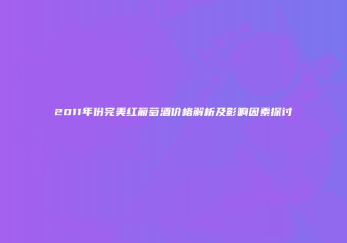 2011年份完美红葡萄酒价格解析及影响因素探讨