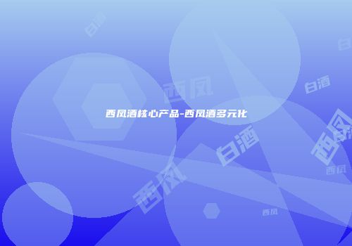 西凤酒核心产品-西凤酒多元化