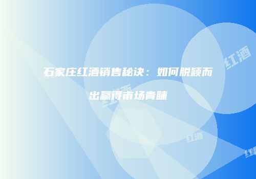 石家庄红酒销售秘诀：如何脱颖而出赢得市场青睐