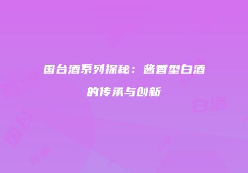 国台酒系列探秘：酱香型白酒的传承与创新