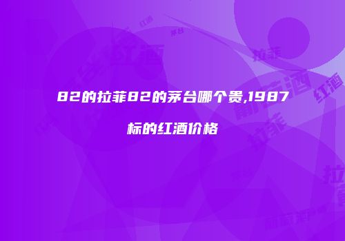 82的拉菲82的茅台哪个贵,1987标的红酒价格