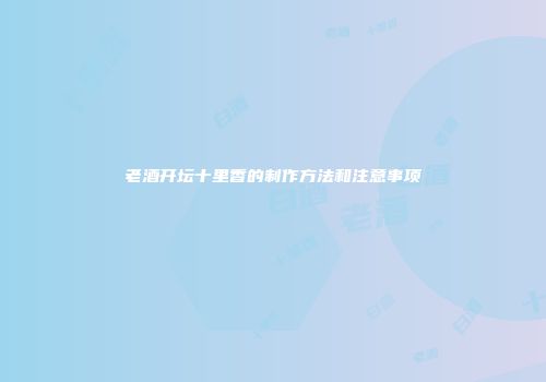 老酒开坛十里香的制作方法和注意事项