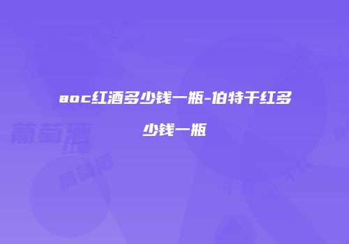 aoc红酒多少钱一瓶-伯特干红多少钱一瓶