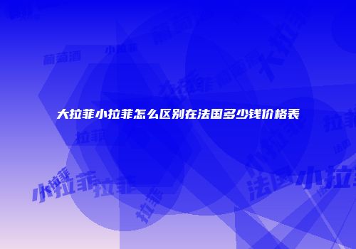 大拉菲小拉菲怎么区别在法国多少钱价格表