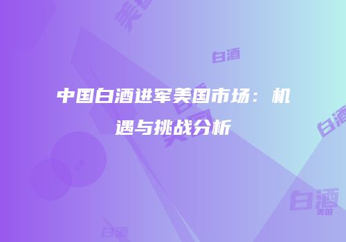 中国白酒进军美国市场：机遇与挑战分析