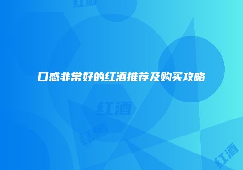 口感非常好的红酒推荐及购买攻略