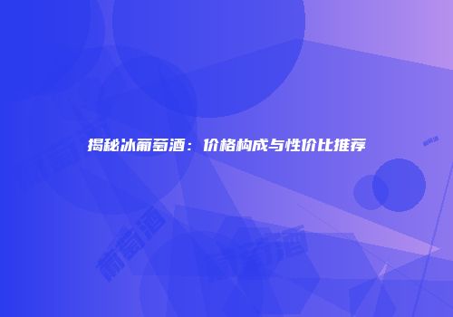 揭秘冰葡萄酒：价格构成与性价比推荐