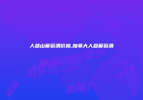 人参山葡萄酒价格,加拿大人参葡萄酒