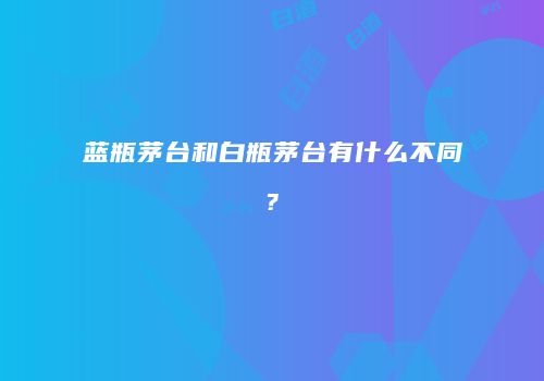 蓝瓶茅台和白瓶茅台有什么不同?