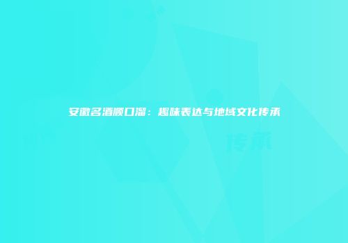 安徽名酒顺口溜：趣味表达与地域文化传承