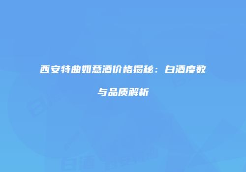 西安特曲如意酒价格揭秘：白酒度数与品质解析