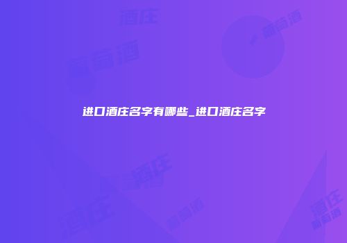 进口酒庄名字有哪些_进口酒庄名字