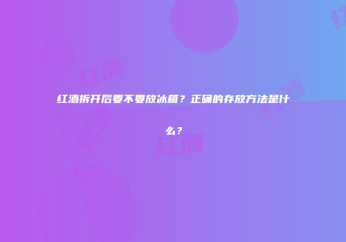 红酒拆开后要不要放冰箱？正确的存放方法是什么？