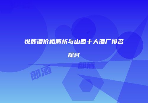 悦郎酒价格解析与山西十大酒厂排名探讨