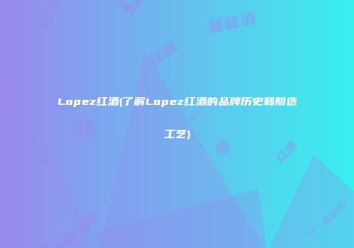 Lopez红酒(了解Lopez红酒的品牌历史和酿造工艺)