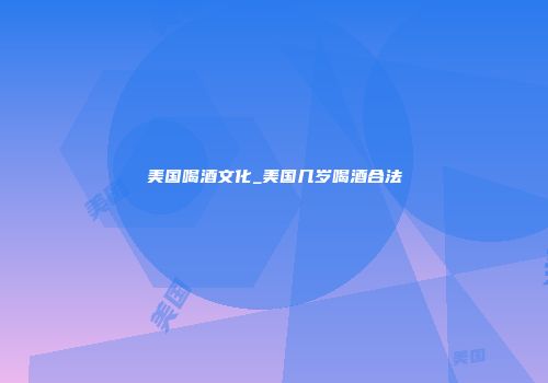 美国喝酒文化_美国几岁喝酒合法