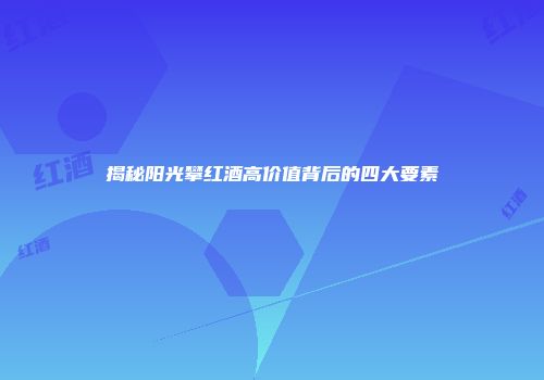 揭秘阳光攀红酒高价值背后的四大要素