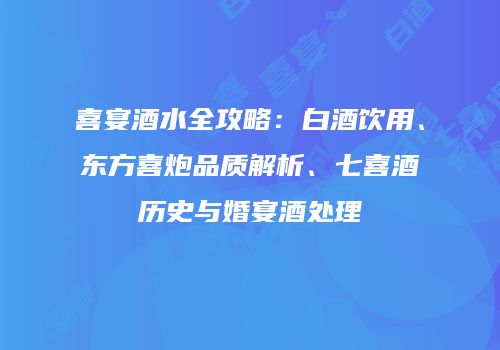 喜宴酒水全攻略：白酒饮用、东方喜炮品质解析、七喜酒历史与婚宴酒处理