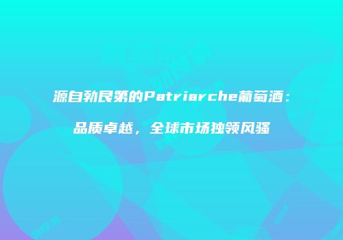源自勃艮第的Patriarche葡萄酒：品质卓越，全球市场独领风骚
