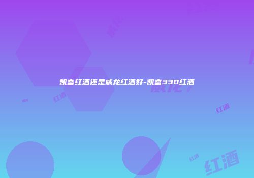 凯富红酒还是威龙红酒好-凯富330红酒