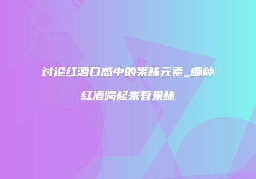 讨论红酒口感中的果味元素_哪种红酒喝起来有果味