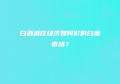白酒酒庄经济如何影响白酒市场？