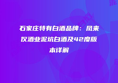 石家庄特有白酒品牌：凤来仪酒业泥坑白酒及42度版本详解