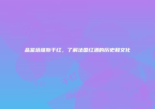 品鉴塔维斯干红，了解法国红酒的历史和文化