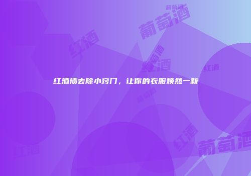 红酒渍去除小窍门，让你的衣服焕然一新